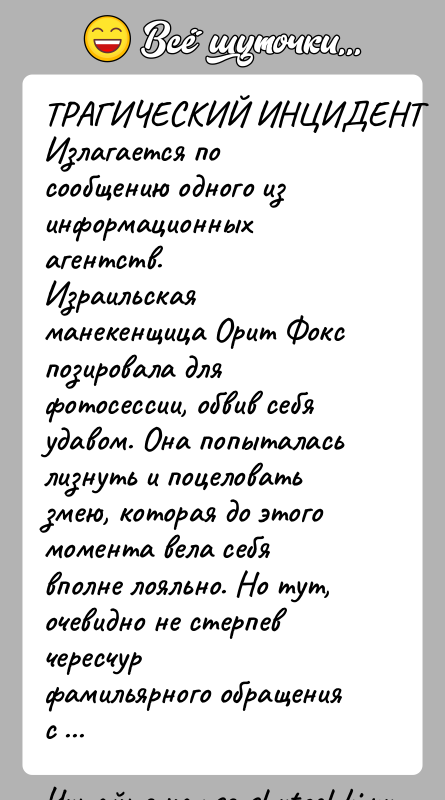 История: ТРАГИЧЕСКИЙ ИНЦИДЕНТИзлагается по сообщению одного из информационных агентств.Израильская манекенщица Орит Фокс позировала для фотосессии, обвив себяудавом. Она попыталась лизнуть и