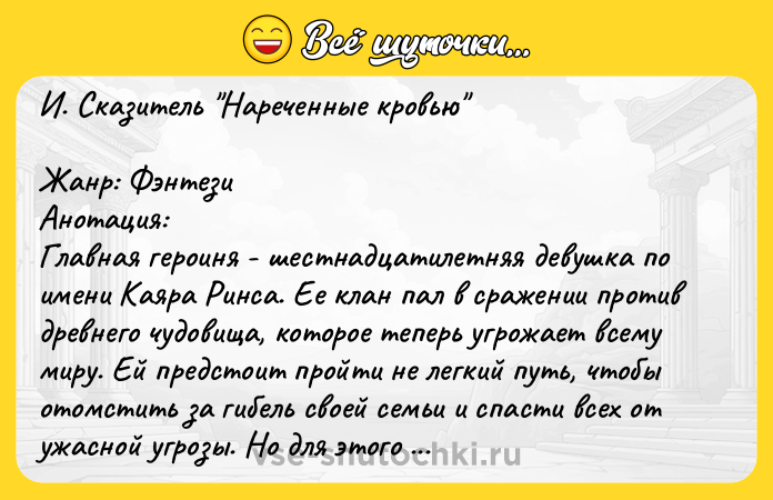 Цитата: И. Сказитель Нареченные кровью Жанр: Фэнтези Анотация: Главная героиня - шестнадцатилетняя девушка по имени Каяра Ринса. Ее клан пал в сражении против древнего чудовища, которое теперь угрожает всему миру. Ей предстоит пройти не легкий путь, чтобы отомстить за гибель своей семьи и спасти всех от ужасной угрозы. Но для этого она должна будет объединить все три расы воедино и, во