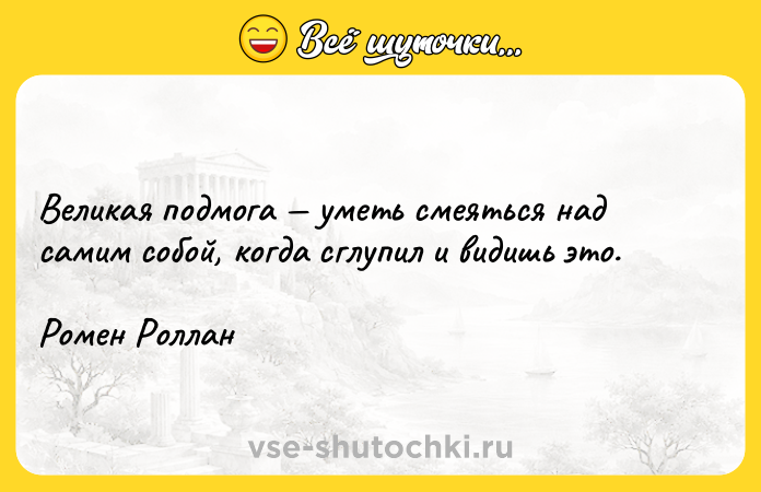 Цитата: Великая подмога уметь смеяться над самим собой, когда сглупил и видишь это.Ромен Роллан