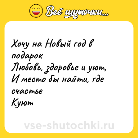 Шутка: Хочу на Новый год в подарок<br>Любовь, здоровье и уют, <br>И место бы найти, где счастье <br>Куют