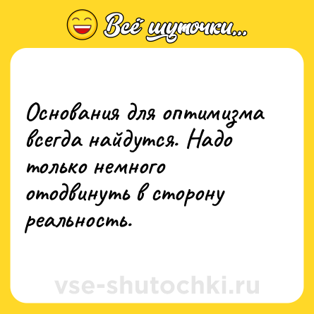 Шутка: Основания для оптимизма всегда найдутся. Надо только немного отодвинуть в сторону реальность.