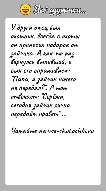 История: У друга отец был охотник, всегда с охоты он приносил подарок от зайчика. А как-то раз вернулся выпивший, и сын