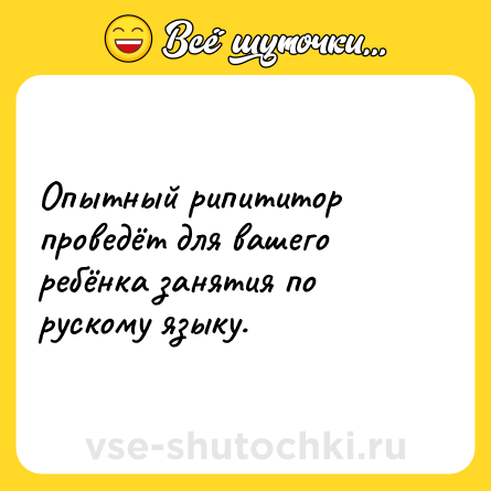 Шутка: Опытный рипититор проведёт для вашего ребёнка занятия по рускому языку.