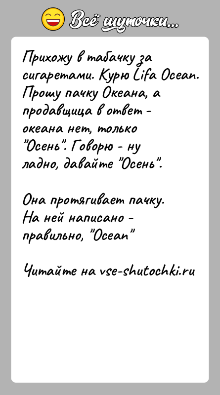 История: Прихожу в табачку за сигаретами. Курю Lifa Ocean. Прошу пачку Океана, а продавщица в ответ - океана нет, только Осень .