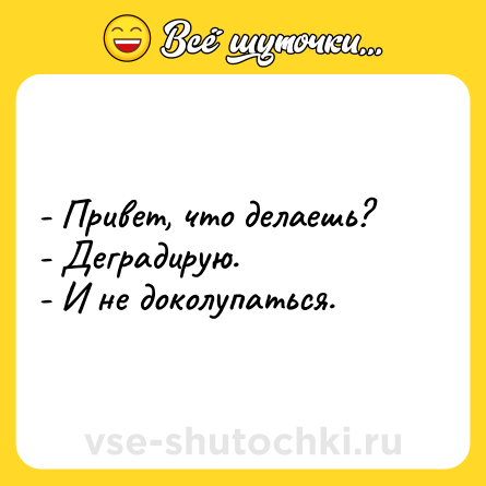 Шутка: - Привет, что делаешь?<br>- Деградирую.<br>- И не доколупаться.