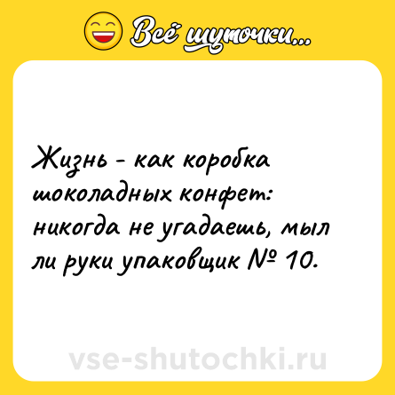 Шутка: Жизнь - как коробка шоколадных конфет: никогда не угадаешь, мыл ли руки упаковщик 10.
