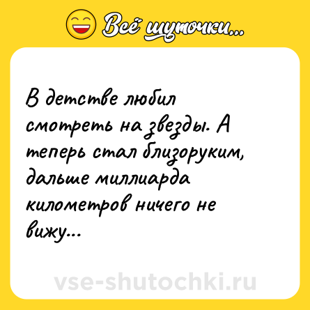 Шутка: В детстве любил смотреть на звезды. А теперь стал близоруким, дальше миллиарда километров ничего не вижу...