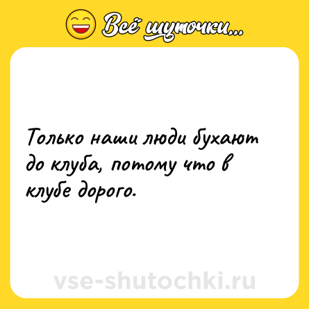 Шутка: Только наши люди бухают до клуба, потому что в клубе дорого.
