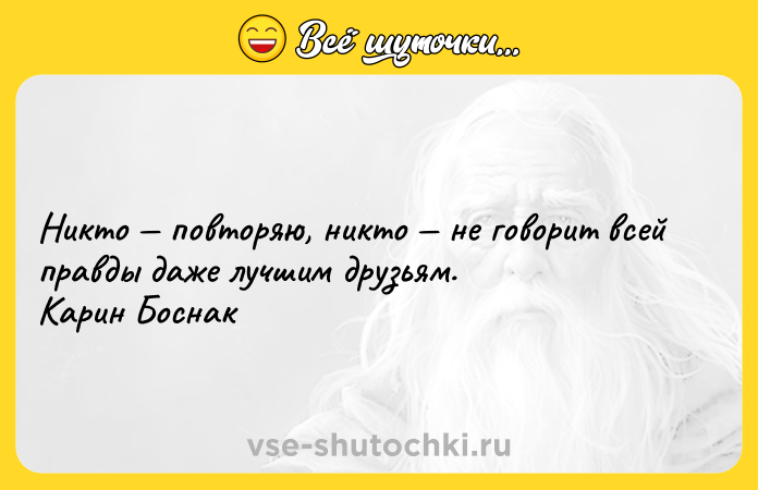 Цитата: Никто повторяю, никто не говорит всей правды даже лучшим друзьям. Карин Боснак