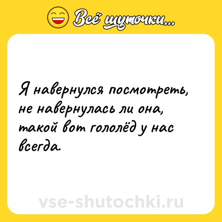 Шутка: Я навернулся посмотреть, не навернулась ли она, такой вот гололёд у нас всегда.