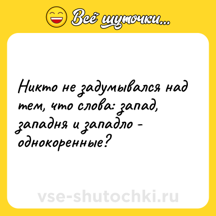 Шутка: Никто не задумывался над тем, что слова: запад, западня и западло - однокоренные?