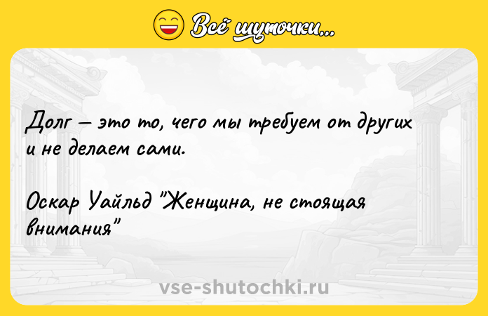 Цитата: Долг это то, чего мы требуем от других и не делаем сами.Оскар Уайльд Женщина, не стоящая внимания