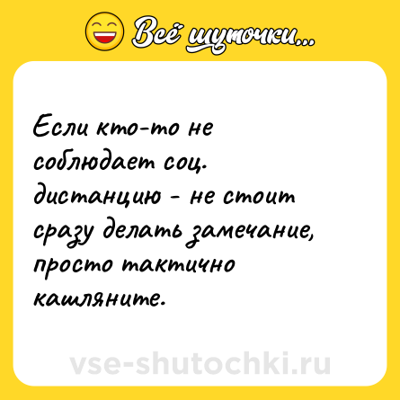 Шутка: Если кто-то не соблюдает соц. дистанцию - не стоит сразу делать замечание, просто тактично кашляните.