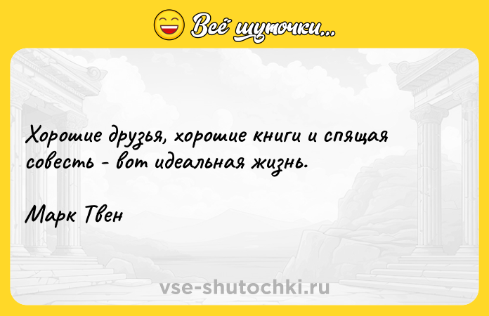 Цитата: Хорошие друзья, хорошие книги и спящая совесть - вот идеальная жизнь.Марк Твен