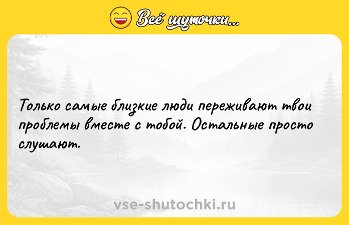 Цитата: Только самые близкие люди переживают твои проблемы вместе с тобой. Остальные просто слушают.
