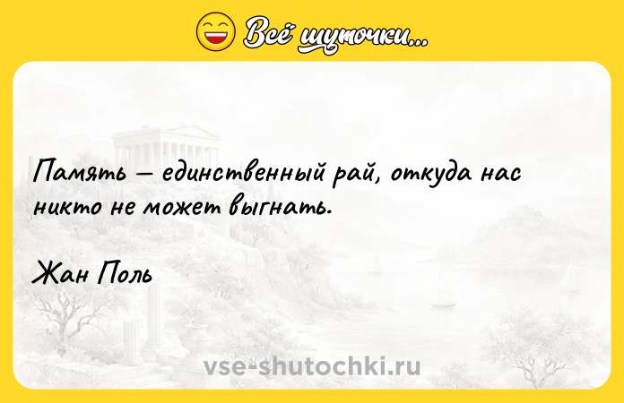 Цитата: Память единственный рай, откуда нас никто не может выгнать.Жан Поль