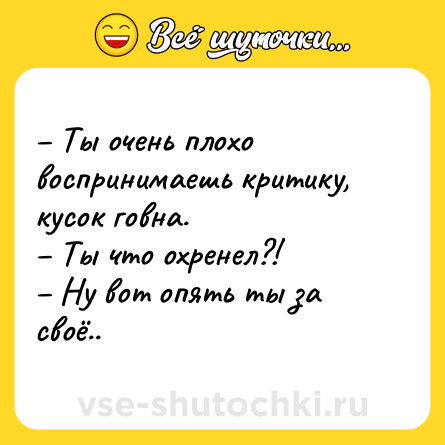 Шутка: – Ты очень плохо воспринимаешь критику, кусок говна. <br>– Ты что охренел?! <br>– Ну вот опять ты за своё..