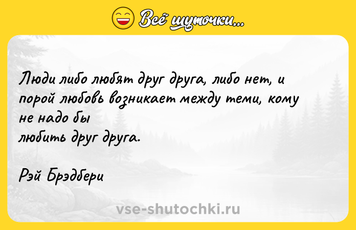 Цитата: Люди либо любят друг друга, либо нет, и порой любовь возникает между теми, кому не надо былюбить друг друга.Рэй Брэдбери