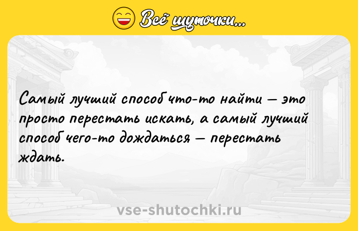 Цитата: Самый лучший способ что-то найти это просто перестать искать, а самый лучший способ чего-то дождаться перестать ждать.