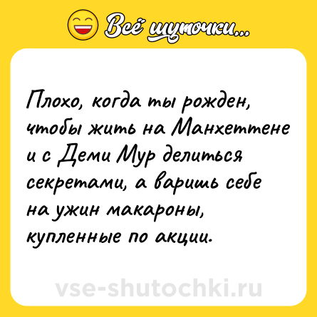 Шутка: Плохо, когда ты рожден, чтобы жить на Манхеттене и с Деми Мур делиться секретами, а варишь себе на ужин макароны, купленные по акции.
