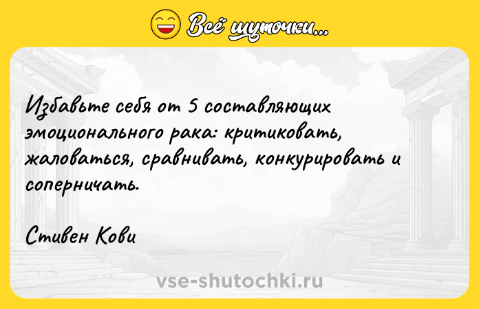 Цитата: Избавьте себя от 5 составляющих эмоционального рака: критиковать, жаловаться, сравнивать, конкурировать и соперничать.Стивен Кови