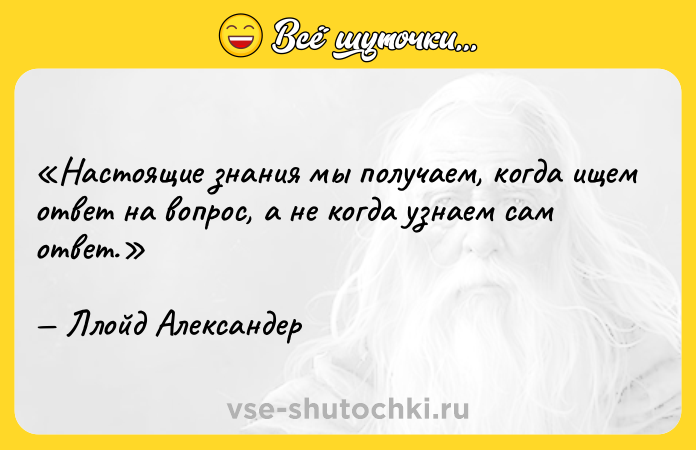 Цитата: Настоящие знания мы получаем, когда ищем ответ на вопрос, а не когда узнаем сам ответ.Ллойд Александер
