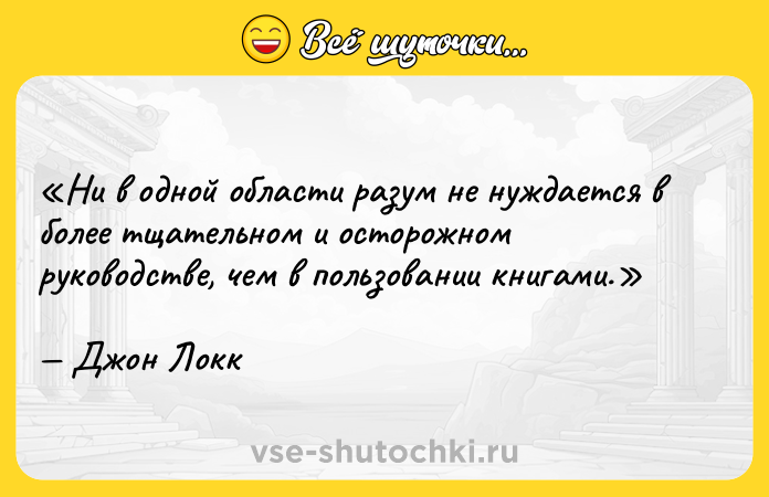 Цитата: Ни в одной области разум не нуждается в более тщательном и осторожном руководстве, чем в пользовании книгами.Джон Локк
