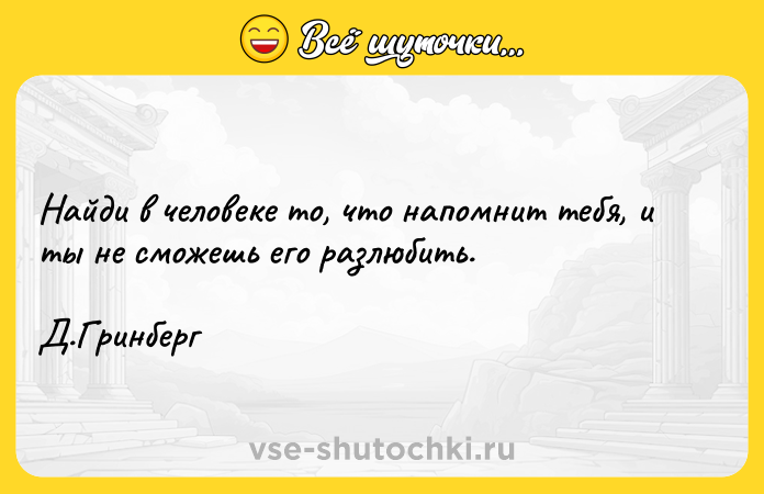 Цитата: Найди в человеке то, что напомнит тебя, и ты не сможешь его разлюбить. Д.Гринберг