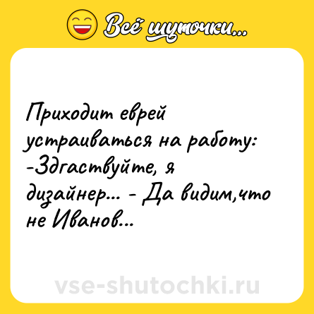Шутка: Приходит еврей устраиваться на работу: -Здгаствуйте, я дизайнер... - Да видим,что не Иванов...
