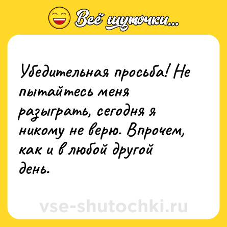 Шутка: Убедительная просьба! Не пытайтесь меня разыграть, сегодня я никому не верю. Впрочем, как и в любой другой день.