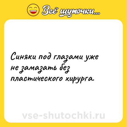 Шутка: Синяки под глазами уже не замазать без пластического хирурга.