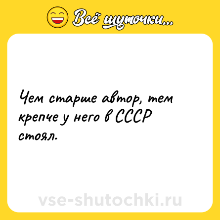 Шутка: Чем старше автор, тем крепче у него в СССР стоял.