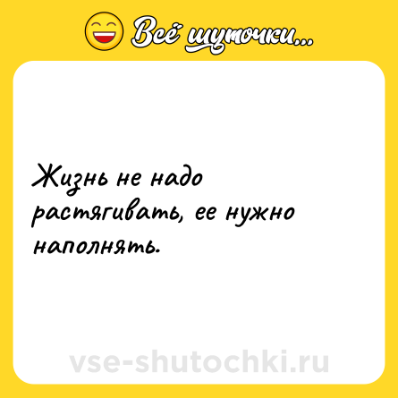Шутка: Жизнь не надо растягивать, ее нужно наполнять.