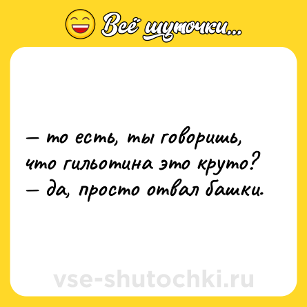Шутка: — то есть, ты говоришь, что гильотина это круто? <br>— да, просто отвал башки.