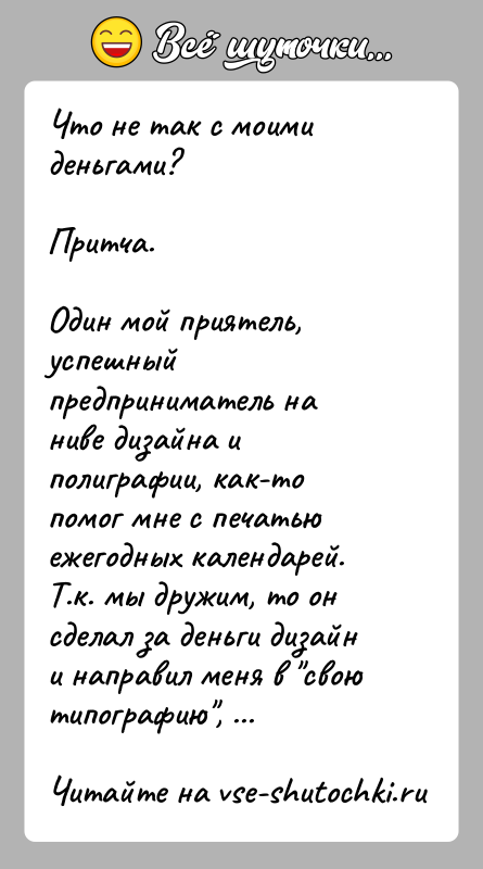 История: Что не так с моими деньгами?Притча.Один мой приятель, успешный предприниматель на ниве дизайна и полиграфии, как-то помог мне с печатью