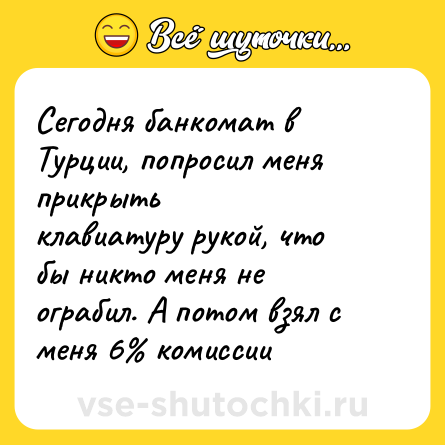 Шутка: Сегодня банкомат в Турции, попросил меня прикрыть <br>клавиатуру рукой, что бы никто меня не ограбил. А потом взял с меня 6% комиссии