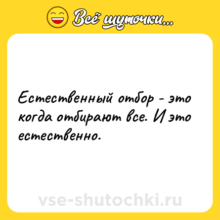 Шутка: Естественный отбор - это когда отбирают все. И это естественно.