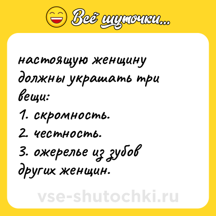 Шутка: настоящую женщину должны украшать три вещи: <br>1. скромность. <br>2. честность. <br>3. ожерелье из зубов других женщин.