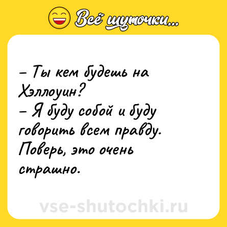 Шутка: – Ты кем будешь на Хэллоуин? <br>– Я буду собой и буду говорить всем правду. Поверь, это очень страшно.