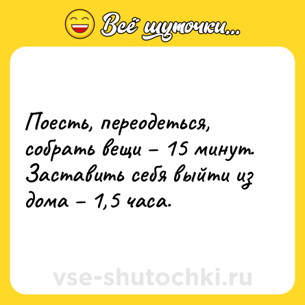 Шутка: Поесть, переодеться, собрать вещи – 15 минут. <br>Заставить себя выйти из дома – 1,5 часа.