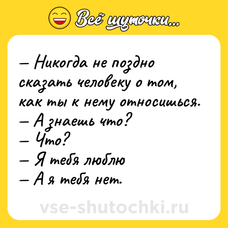Шутка: — Никогда не поздно сказать человеку о том, как ты к нему относишься.<br>— А знаешь что?<br>— Что?<br>— Я тебя люблю<br>— А я тебя нет.