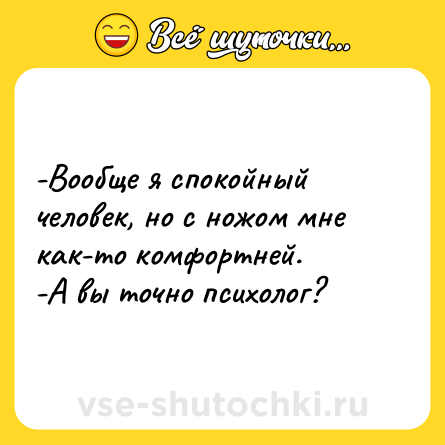 Шутка: -Вообще я спокойный человек, но с ножом мне как-то комфортней. <br>-А вы точно психолог?