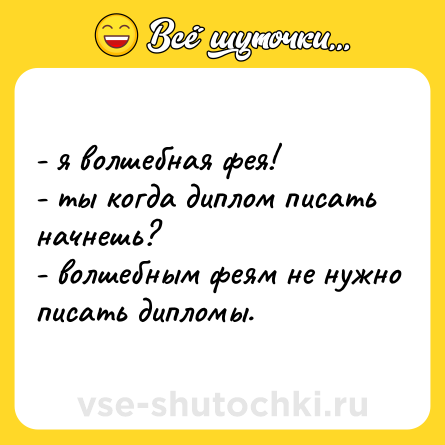 Шутка: - я волшебная фея!  <br>- ты когда диплом писать начнешь?  <br>- волшебным феям не нужно писать дипломы.