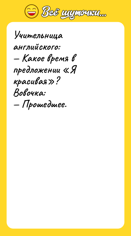Шутка: Учительница английского: Какое время в предложении Я красивая ?Вовочка: Прошедшее.