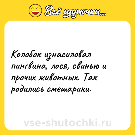 Шутка: Колобок изнасиловал пингвина, лося, свинью и прочих животных. Так родились смешарики.