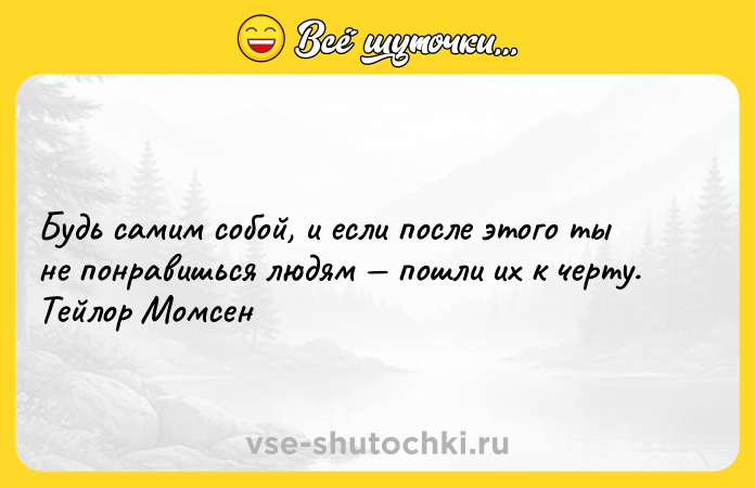 Цитата: Будь самим собой, и если после этого ты не понравишься людям пошли их к черту. Тейлор Момсен