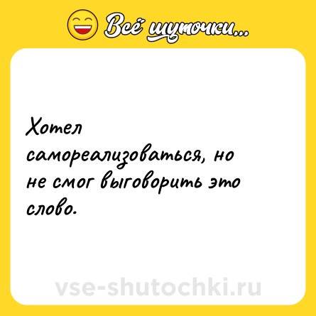 Шутка: Хотел самореализоваться, но не смог выговорить это слово.