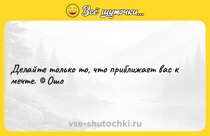 Цитата: Делайте только то, что приближает вас к мечте. Ошо