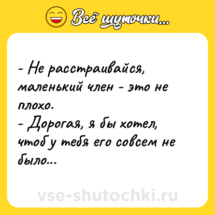 Шутка: - Не расстраивайся, маленький член - это не плохо.<br>- Дорогая, я бы хотел, чтоб у тебя его совсем не было...