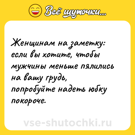 Шутка: Женщинам на заметку: если вы хотите, чтобы мужчины меньше пялились на вашу грудь, попробуйте надеть юбку покороче.